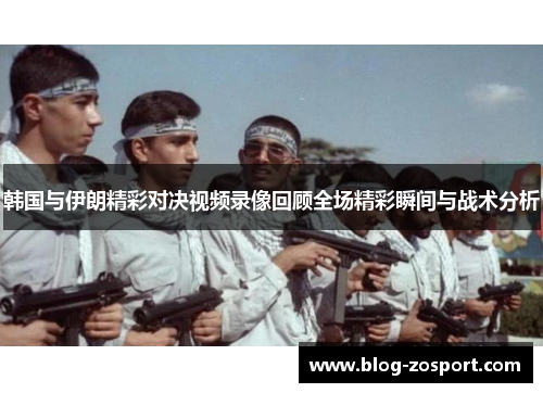 韩国与伊朗精彩对决视频录像回顾全场精彩瞬间与战术分析
