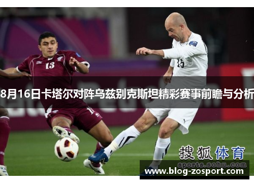8月16日卡塔尔对阵乌兹别克斯坦精彩赛事前瞻与分析