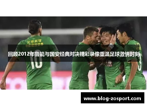 回顾2012年鲁能与国安经典对决精彩录像重温足球激情时刻