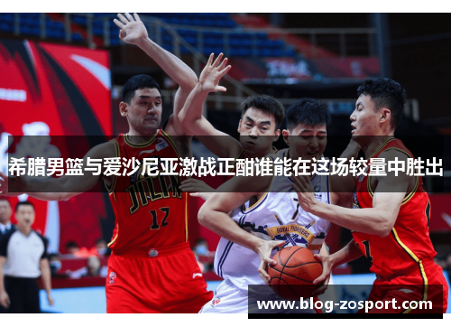 希腊男篮与爱沙尼亚激战正酣谁能在这场较量中胜出