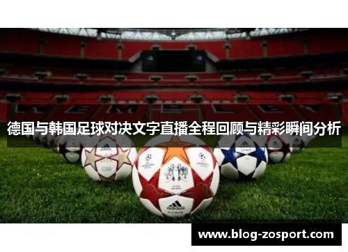 德国与韩国足球对决文字直播全程回顾与精彩瞬间分析